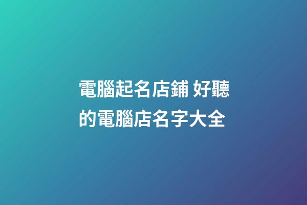 電腦起名店鋪 好聽的電腦店名字大全